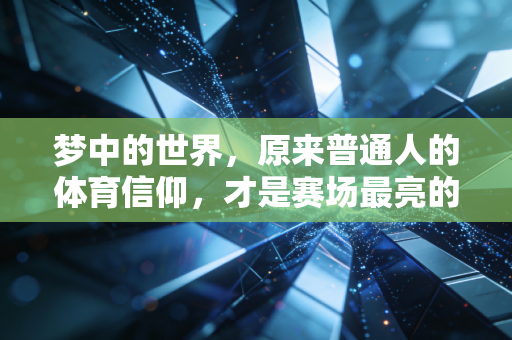 梦中的世界,原来普通人的体育信仰,才是赛场最亮的光 梦中的世界,原来普通人的体育信仰,才是赛场最亮的光