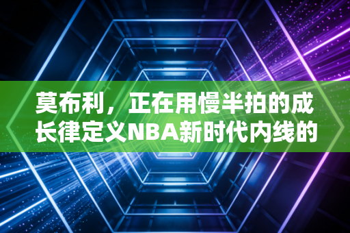 莫布利，正在用慢半拍的成长律定义NBA新时代内线的模样