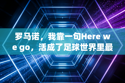 罗马诺,我靠一句Here we go,活成了足球世界里最特殊的第四官员 罗马诺,我靠一句Here we go,活成了足球世界里最特殊的第四官员