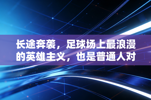 长途奔袭，足球场上最浪漫的英雄主义，也是普通人对抗庸常的解药