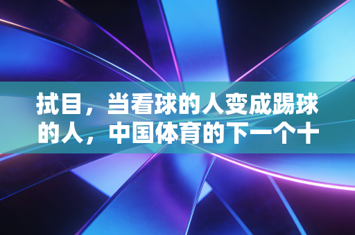 拭目，当看球的人变成踢球的人，中国体育的下一个十年远比我们想的燃
