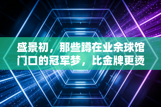 盛景初，那些蹲在业余球馆门口的冠军梦，比金牌更烫