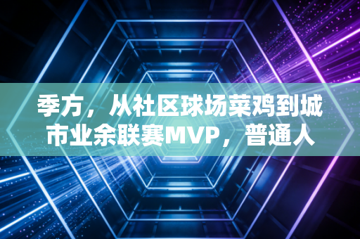季方,从社区球场菜鸡到城市业余联赛MVP,普通人的体育热爱从来不是玩笑 季方,从社区球场菜鸡到城市业余联赛MVP,普通人的体育热爱从来不是玩笑