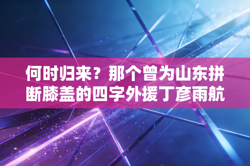何时归来?那个曾为山东拼断膝盖的四字外援丁彦雨航 何时归来?那个曾为山东拼断膝盖的四字外援丁彦雨航