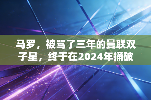 马罗，被骂了三年的曼联双子星，终于在2024年捅破了那层窗户纸