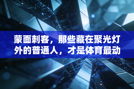 蒙面刺客,那些藏在聚光灯外的普通人,才是体育最动人的底牌 蒙面刺客,那些藏在聚光灯外的普通人,才是体育最动人的底牌