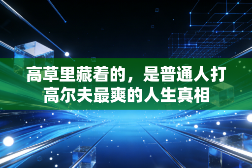 高草里藏着的,是普通人打高尔夫最爽的人生真相 高草里藏着的,是普通人打高尔夫最爽的人生真相