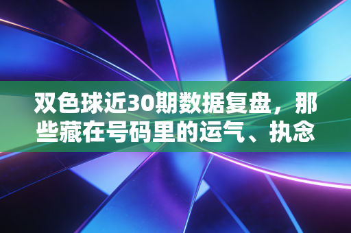 双色球近30期数据复盘,那些藏在号码里的运气、执念与生活小确幸 双色球近30期数据复盘,那些藏在号码里的运气、执念与生活小确幸