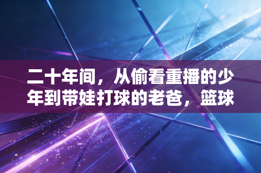 二十年间,从偷看重播的少年到带娃打球的老爸,篮球是我藏了半辈子的小浪漫 二十年间,从偷看重播的少年到带娃打球的老爸,篮球是我藏了半辈子的小浪漫