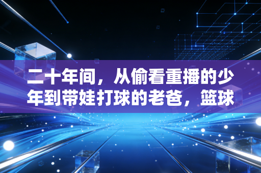 二十年间,从偷看重播的少年到带娃打球的老爸,篮球是我藏了半辈子的小浪漫 二十年间,从偷看重播的少年到带娃打球的老爸,篮球是我藏了半辈子的小浪漫