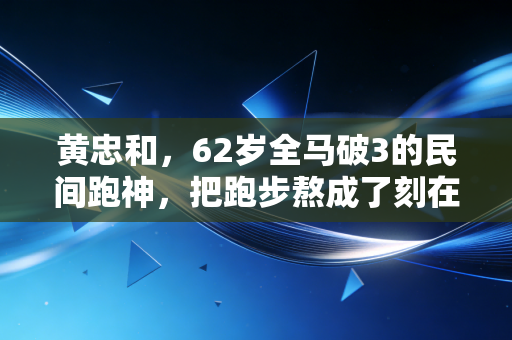 黄忠和,62岁全马破3的民间跑神,把跑步熬成了刻在骨血里的信仰 黄忠和,62岁全马破3的民间跑神,把跑步熬成了刻在骨血里的信仰