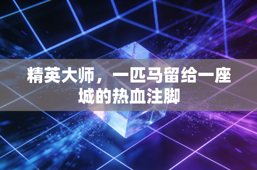 精英大师,一匹马留给一座城的热血注脚 精英大师,一匹马留给一座城的热血注脚