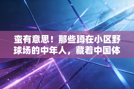 蛮有意思！那些蹲在小区野球场的中年人，藏着中国体育最鲜活的注脚