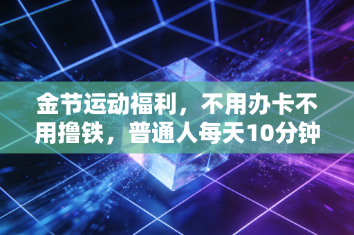 金节运动福利，不用办卡不用撸铁，普通人每天10分钟也能养出不生病的体质