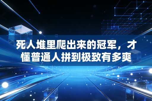 死人堆里爬出来的冠军，才懂普通人拼到极致有多爽