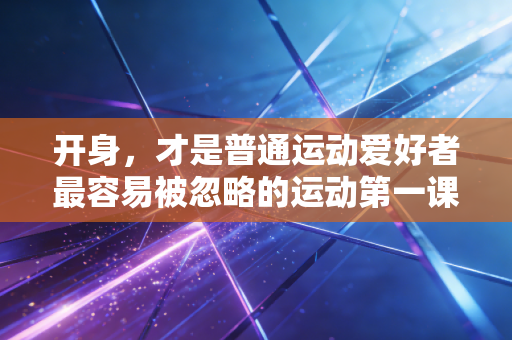 开身,才是普通运动爱好者最容易被忽略的运动第一课 开身,才是普通运动爱好者最容易被忽略的运动第一课