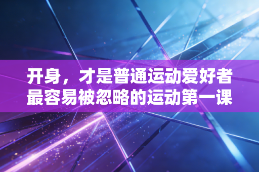 开身,才是普通运动爱好者最容易被忽略的运动第一课 开身,才是普通运动爱好者最容易被忽略的运动第一课