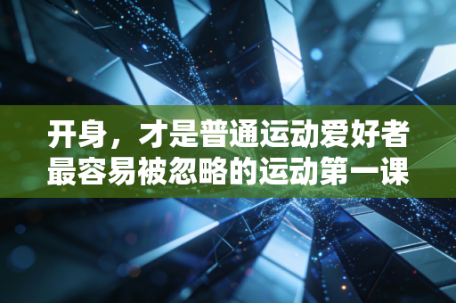 开身，才是普通运动爱好者最容易被忽略的运动第一课