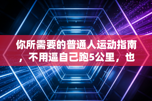 你所需要的普通人运动指南，不用逼自己跑5公里，也能练出好状态