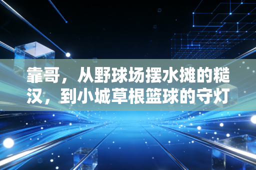 靠哥,从野球场摆水摊的糙汉,到小城草根篮球的守灯人 靠哥,从野球场摆水摊的糙汉,到小城草根篮球的守灯人