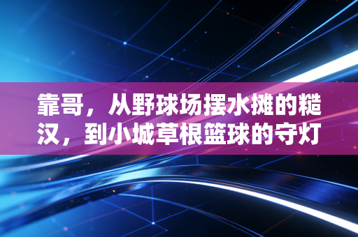 靠哥,从野球场摆水摊的糙汉,到小城草根篮球的守灯人 靠哥,从野球场摆水摊的糙汉,到小城草根篮球的守灯人