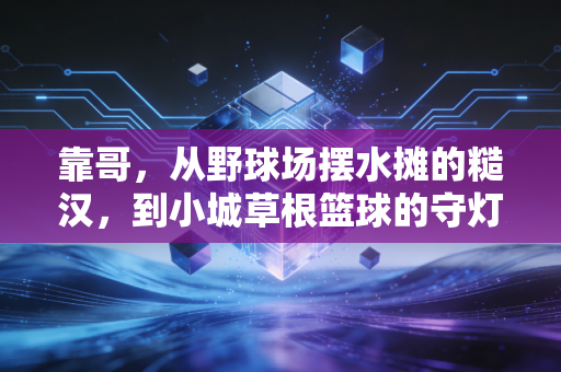 靠哥，从野球场摆水摊的糙汉，到小城草根篮球的守灯人