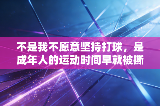 不是我不愿意坚持打球，是成年人的运动时间早就被撕成了碎渣