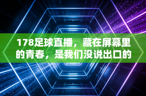 178足球直播,藏在屏幕里的青春,是我们没说出口的足球浪漫 178足球直播,藏在屏幕里的青春,是我们没说出口的足球浪漫