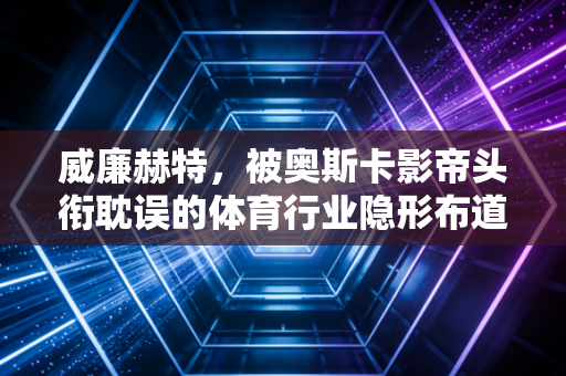 威廉赫特,被奥斯卡影帝头衔耽误的体育行业隐形布道者 威廉赫特,被奥斯卡影帝头衔耽误的体育行业隐形布道者