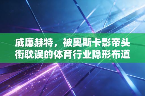 威廉赫特,被奥斯卡影帝头衔耽误的体育行业隐形布道者 威廉赫特,被奥斯卡影帝头衔耽误的体育行业隐形布道者