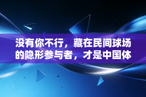 没有你不行,藏在民间球场的隐形参与者,才是中国体育最鲜活的底色 没有你不行,藏在民间球场的隐形参与者,才是中国体育最鲜活的底色