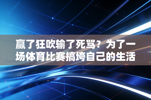 赢了狂吹输了死骂?为了一场体育比赛搞垮自己的生活,真还不至于 赢了狂吹输了死骂?为了一场体育比赛搞垮自己的生活,真还不至于