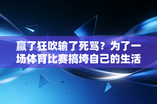 赢了狂吹输了死骂？为了一场体育比赛搞垮自己的生活，真还不至于