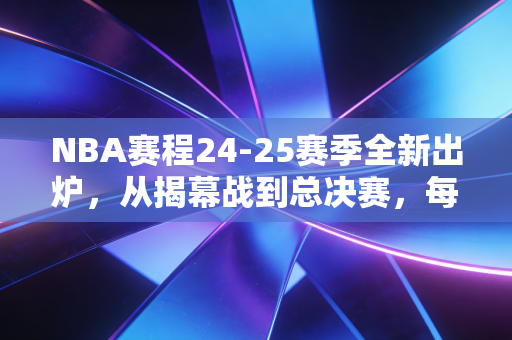 NBA赛程24-25赛季全新出炉,从揭幕战到总决赛,每一页都藏着普通人的热血与生活注脚 NBA赛程24-25赛季全新出炉,从揭幕战到总决赛,每一页都藏着普通人的热血与生活注脚