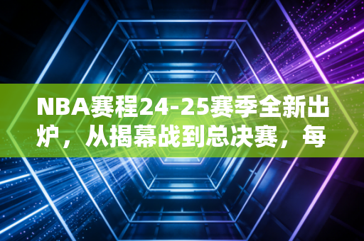 NBA赛程24-25赛季全新出炉,从揭幕战到总决赛,每一页都藏着普通人的热血与生活注脚 NBA赛程24-25赛季全新出炉,从揭幕战到总决赛,每一页都藏着普通人的热血与生活注脚