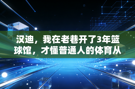 汉迪,我在老巷开了3年篮球馆,才懂普通人的体育从来不是拿金牌 汉迪,我在老巷开了3年篮球馆,才懂普通人的体育从来不是拿金牌