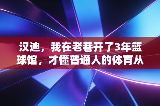 汉迪,我在老巷开了3年篮球馆,才懂普通人的体育从来不是拿金牌 汉迪,我在老巷开了3年篮球馆,才懂普通人的体育从来不是拿金牌
