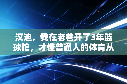汉迪，我在老巷开了3年篮球馆，才懂普通人的体育从来不是拿金牌
