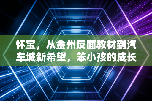 怀宝,从金州反面教材到汽车城新希望,笨小孩的成长从来都不晚 怀宝,从金州反面教材到汽车城新希望,笨小孩的成长从来都不晚