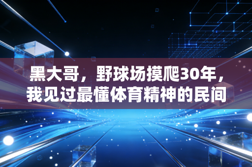 黑大哥，野球场摸爬30年，我见过最懂体育精神的民间球王