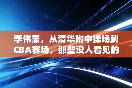 李伟豪，从清华附中操场到CBA赛场，那些没人看见的笨功夫