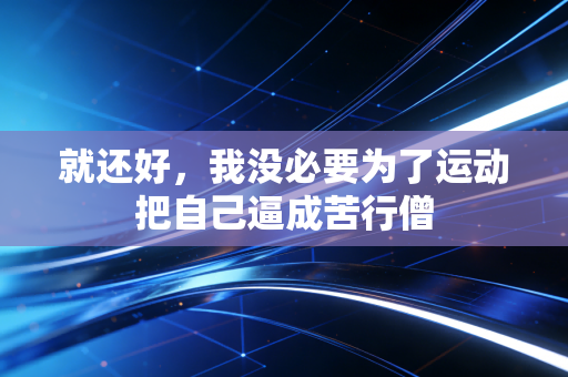 就还好,我没必要为了运动把自己逼成苦行僧 就还好,我没必要为了运动把自己逼成苦行僧