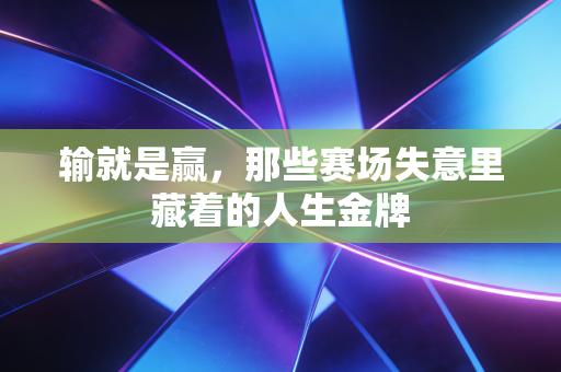 输就是赢,那些赛场失意里藏着的人生金牌 输就是赢,那些赛场失意里藏着的人生金牌