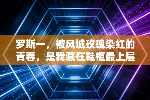 罗斯一,被风城玫瑰染红的青春,是我藏在鞋柜最上层的信仰 罗斯一,被风城玫瑰染红的青春,是我藏在鞋柜最上层的信仰
