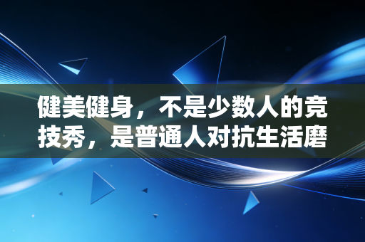 健美健身,不是少数人的竞技秀,是普通人对抗生活磨损的解药 健美健身,不是少数人的竞技秀,是普通人对抗生活磨损的解药