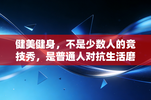 健美健身,不是少数人的竞技秀,是普通人对抗生活磨损的解药 健美健身,不是少数人的竞技秀,是普通人对抗生活磨损的解药