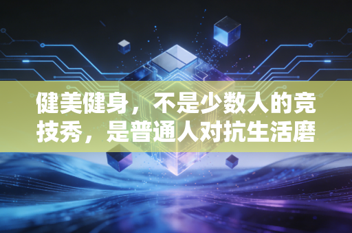 健美健身，不是少数人的竞技秀，是普通人对抗生活磨损的解药