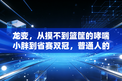 龙变,从摸不到篮筐的哮喘小胖到省赛双冠,普通人的体育信仰从来不是拿金牌 龙变,从摸不到篮筐的哮喘小胖到省赛双冠,普通人的体育信仰从来不是拿金牌
