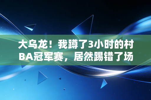 大乌龙！我蹲了3小时的村BA冠军赛，居然踢错了场子还蹭了隔壁广场舞的一等奖？