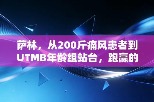 萨林,从200斤痛风患者到UTMB年龄组站台,跑赢的从来都是昨天的自己 萨林,从200斤痛风患者到UTMB年龄组站台,跑赢的从来都是昨天的自己